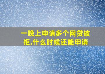 一晚上申请多个网贷被拒,什么时候还能申请