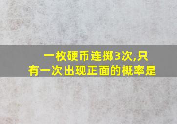 一枚硬币连掷3次,只有一次出现正面的概率是