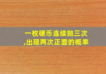 一枚硬币连续抛三次,出现两次正面的概率