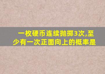 一枚硬币连续抛掷3次,至少有一次正面向上的概率是