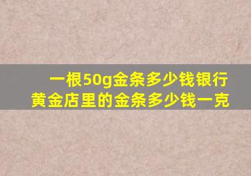 一根50g金条多少钱银行黄金店里的金条多少钱一克