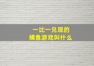 一比一兑现的捕鱼游戏叫什么