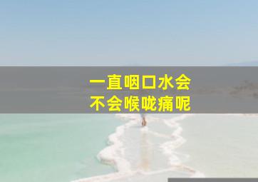 一直咽口水会不会喉咙痛呢