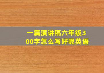 一篇演讲稿六年级300字怎么写好呢英语