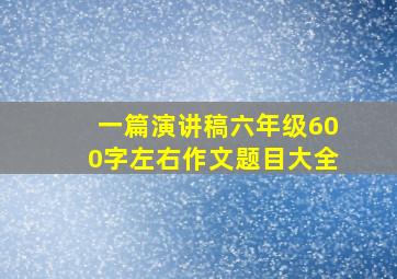 一篇演讲稿六年级600字左右作文题目大全