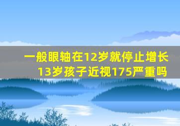 一般眼轴在12岁就停止增长13岁孩子近视175严重吗