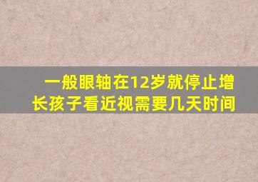 一般眼轴在12岁就停止增长孩子看近视需要几天时间