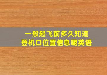 一般起飞前多久知道登机口位置信息呢英语