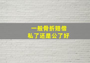 一般骨折赔偿私了还是公了好