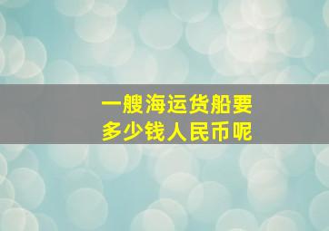 一艘海运货船要多少钱人民币呢