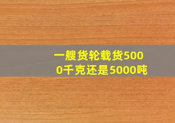 一艘货轮载货5000千克还是5000吨