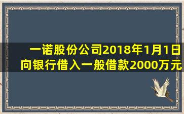 一诺股份公司2018年1月1日向银行借入一般借款2000万元