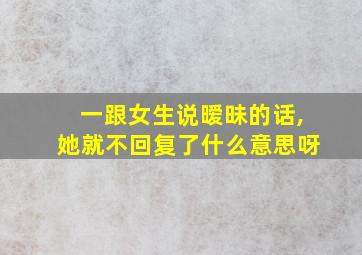 一跟女生说暧昧的话,她就不回复了什么意思呀