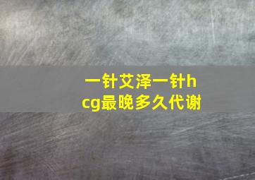 一针艾泽一针hcg最晚多久代谢