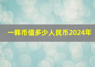 一韩币值多少人民币2024年