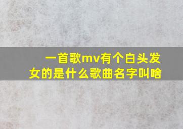 一首歌mv有个白头发女的是什么歌曲名字叫啥