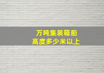 万吨集装箱船高度多少米以上