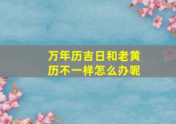 万年历吉日和老黄历不一样怎么办呢