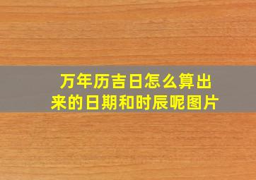 万年历吉日怎么算出来的日期和时辰呢图片