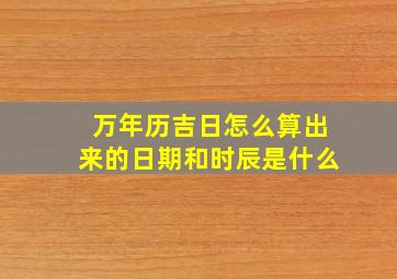 万年历吉日怎么算出来的日期和时辰是什么