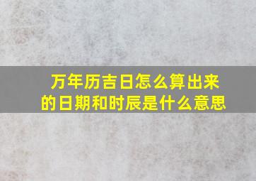 万年历吉日怎么算出来的日期和时辰是什么意思