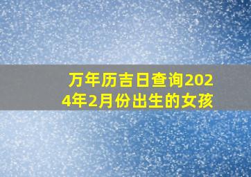 万年历吉日查询2024年2月份出生的女孩