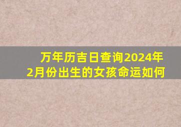 万年历吉日查询2024年2月份出生的女孩命运如何