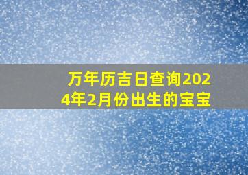 万年历吉日查询2024年2月份出生的宝宝