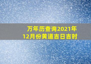 万年历查询2021年12月份黄道吉日吉时