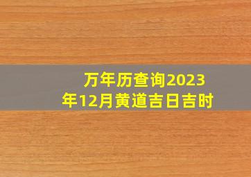 万年历查询2023年12月黄道吉日吉时