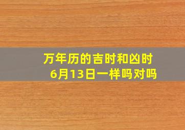 万年历的吉时和凶时6月13日一样吗对吗