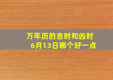 万年历的吉时和凶时6月13日哪个好一点