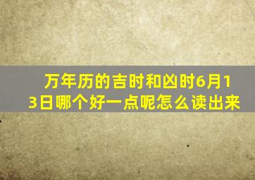 万年历的吉时和凶时6月13日哪个好一点呢怎么读出来