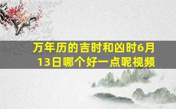 万年历的吉时和凶时6月13日哪个好一点呢视频