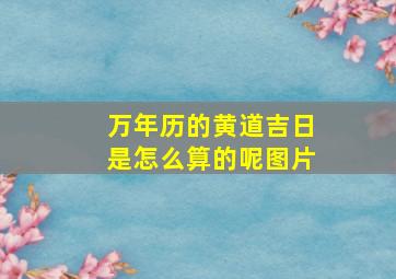 万年历的黄道吉日是怎么算的呢图片