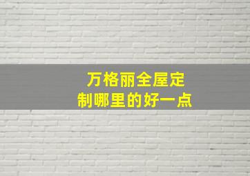 万格丽全屋定制哪里的好一点