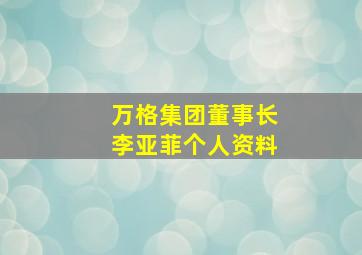 万格集团董事长李亚菲个人资料