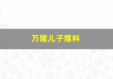 万隆儿子爆料