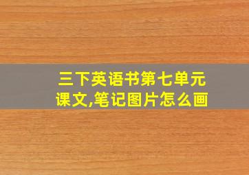 三下英语书第七单元课文,笔记图片怎么画