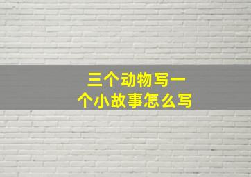 三个动物写一个小故事怎么写