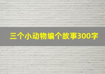 三个小动物编个故事300字