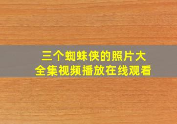 三个蜘蛛侠的照片大全集视频播放在线观看