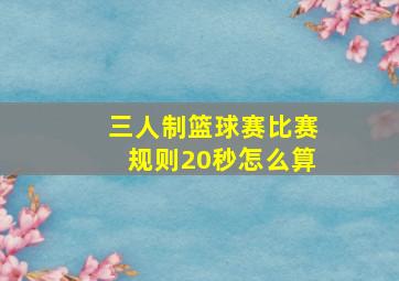 三人制篮球赛比赛规则20秒怎么算