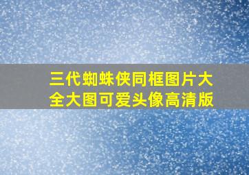 三代蜘蛛侠同框图片大全大图可爱头像高清版