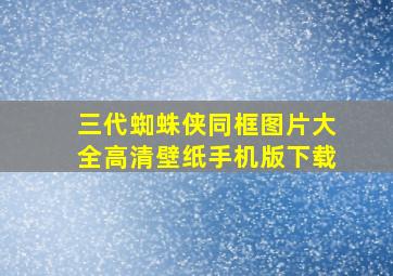 三代蜘蛛侠同框图片大全高清壁纸手机版下载