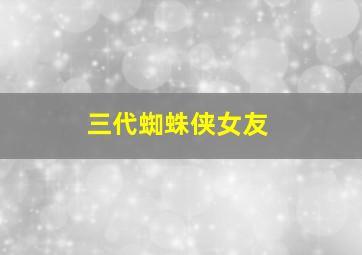 三代蜘蛛侠女友