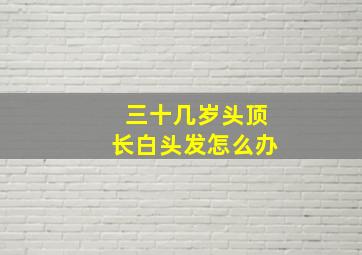 三十几岁头顶长白头发怎么办