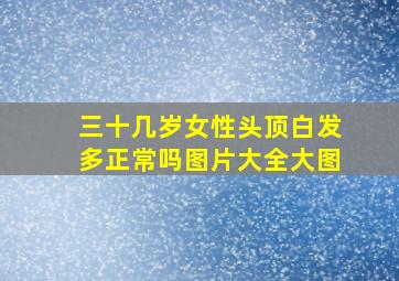 三十几岁女性头顶白发多正常吗图片大全大图