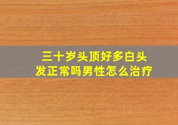 三十岁头顶好多白头发正常吗男性怎么治疗