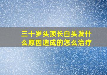 三十岁头顶长白头发什么原因造成的怎么治疗